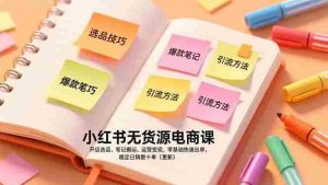 （17018期）小红书无货源电商课，开店选品、笔记搬运、运营变现，零基础快速出单，稳定日销数十单（更新）-湘创网