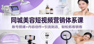 同城美容短视频营销体系课：账号搭建+内容创作+引流到店，轻松拓客锁客-湘创网