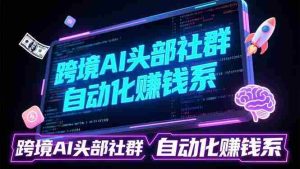 （17255期）跨境AI头部社群前沿精选：聚焦可落地的AI实战经验，快速构建你的自动化赚钱系-湘创网
