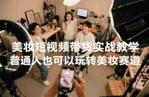 美妆短视频带货实战教学,普通人也可以玩转美妆赛道-湘创网