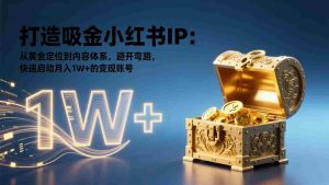 （17227期）打造吸金小红书IP：从黄金定位到内容体系，避开弯路，快速启动月入1W+的变现账号-湘创网