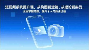 （17053期）短视频系统提升课，从构图到运镜、从理论到实战，全面掌握拍摄，提升个人与商业价值-湘创网