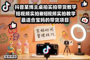 抖音某博主桌拍实拍带货教学，短视频实拍教学，最适合宝妈的带货项目-湘创网