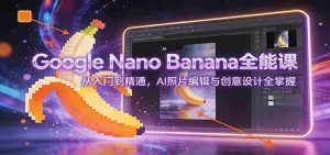 Google Nano Banana全能课：从入门到精通，AI照片编辑与创意设计全掌握-湘创网