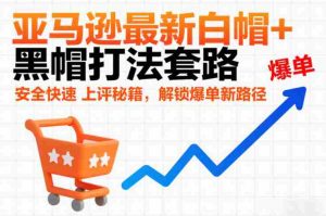 亚马逊最新白帽+黑帽打法套路，安全快速上评秘籍，解锁爆单新路径-湘创网