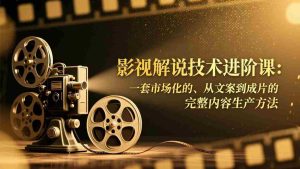 (17185期)影视解说技术进阶课:一套市场化的、从文案到成片的完整内容生产方法-湘创网