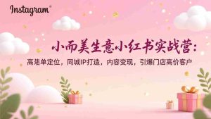 （17114期）小而美生意小红书实战营：高客单定位，同城IP打造，内容变现，引爆门店高价客户-湘创网