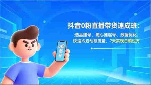 （16984期）抖音0粉直播带货速成班：选品建号、随心推起号、数据优化，快速冷启动破流量，7天实现日销过万-湘创网