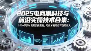 (16992期)2025电商黑科技与前沿实操技术合集:300+节实时更新实操案例,可技术变现亦可自用放大-湘创网