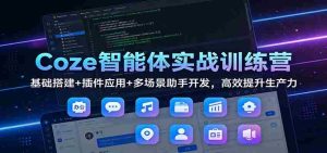 Coze智能体实战训练营：基础搭建+插件应用+多场景助手开发，高效提升生产力-湘创网