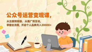 (17067期)公众号运营变现课,从注册到排版、从推广到互动,掌握全流程,开启个人品牌月入30000+-湘创网
