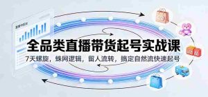 全品类直播带货起号实战课:7天螺旋,蛛网逻辑,留人流转,搞定自然流快速起号-湘创网