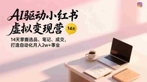 （17204期）AI驱动小红书虚拟变现营，14天掌握选品、笔记、成交，打造自动化月入2w+事业-湘创网