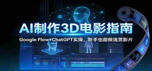 AI制作3D电影指南:Google Flow+ChatGPT实操,新手也能做连贯影片-湘创网