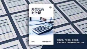 （17036期）跨境电商财务课，核算逻辑、平台规则、账务处理，掌握全盘账务，胜任高薪岗位月入1.5万+-湘创网