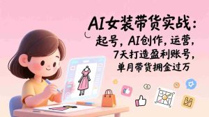 （17117期）AI女装带货实战班（更新）：起号，AI创作，运营，7天打造盈利账号，单月带货佣金过万-湘创网