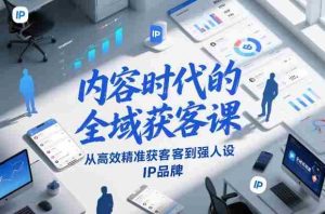 内容时代的全域获客课,从高效精准获客到强人设IP品牌-湘创网