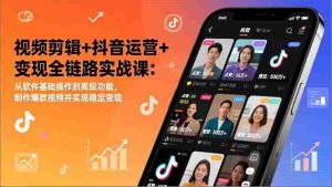 （17010期）视频剪辑+抖音运营+变现全链路实战课：从软件基础操作到高级功能，制作爆款视频并实现稳定变现-湘创网