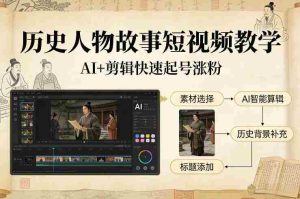 历史人物故事短视频教学，AI+剪辑制作历史人物题材短视频，快速起号涨粉-湘创网