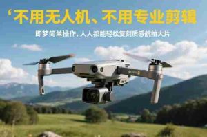 不用无人机、不用专业剪辑，即梦简单操作，人人都能轻松复刻质感航拍大片-湘创网