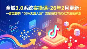 （17364期）全域3.0系统实操课-26年2月更新：一套完整的“O5A无潜入池”流量获取与优化方法论体系-湘创网