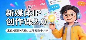 新媒体IP创作课2.0：定位+运营+实操，从零打造个人IP-湘创网