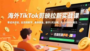 （17340期）海外TikTok剪映拉新实战课，零成本启动、全流程教学、美金佣金，新手3天出单，月入5000+美元-湘创网