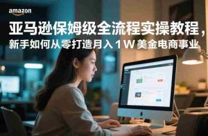 亚马逊保姆级全流程实操教程，新手如何从零打造月入1W美金电商事业-湘创网
