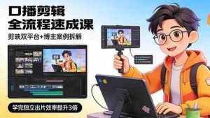 （17420期）口播剪辑全流程速成课，剪映双平台+博主案例拆解，学完独立出片效率提升3倍-湘创网