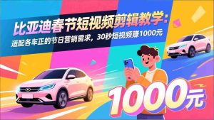 （17320期）比亚迪春节短视频剪辑教学：适配各车企的节日营销需求，30秒短视频赚1000元-湘创网