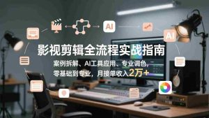 （17338期）影视剪辑全流程实战指南，案例拆解、AI工具应用、专业调色，零基础到专业，月接单收入2万+-湘创网