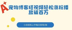 宠物博客短视频轻松涨粉，播放破百万，小白轻松上手，每日变现3张-湘创网