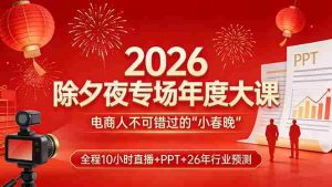 (17450期)2026除夕夜专场年度大课,全程10小时直播+PPT+26年行业预测,是电商人不可错过的“小春晚”-湘创网