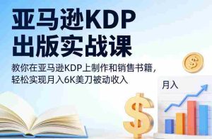 亚马逊KDP出版实战课，教你在亚马逊KDP上制作和销售书籍，轻松实现月入6K美刀被动收入-湘创网