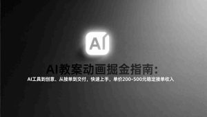 （17349期）AI教案动画掘金指南：从工具到创意、从接单到交付，快速上手，单价200-500元稳定接单收入-湘创网
