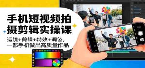 手机短视频拍摄剪辑实操课：运镜+剪辑+特效+调色，一部手机做出高质量作品-湘创网