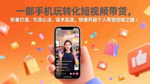 （17356期）一部手机玩转化短视频带货，形象打造、引流心法、话术实战，快速开启个人带货创收之路-湘创网