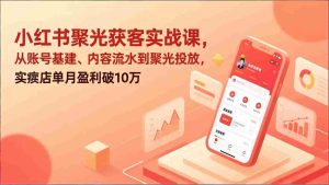 （17377期）小红书聚光获客实战课，从账号基建、内容流水到聚光投放，实体店单月盈利破10万-湘创网