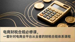 （17359期）电商财税合规必修课，是一套针对电商全平台从业者的财税合规体系课程-湘创网