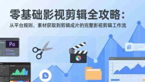 （17336期）零基础影视剪辑全攻略：从平台规则、素材获取到剪辑成片的完整影视剪辑工作流-湘创网