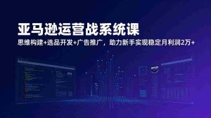（17311期）亚马逊运营实战系统课，思维构建+选品开发+广告推广，助力新手实现稳定月利润2万+（更新）-湘创网