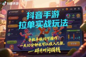 抖音手游拉单实战玩法，手机平板均可操作，一天10分钟也可以收入几张，碎片时间搞钱【揭秘】-湘创网