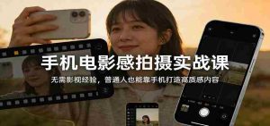 手机电影感拍摄实战课：无需影视经验，普通人也能靠手机打造高质感内容-湘创网