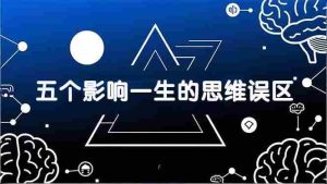 (17455期)付费文章:五个影响一生的思维误区,基于数十万人数据提炼,看懂少走十年弯路-湘创网