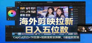 海外剪映拉新日入五位数：CapCut开白+TK拉新+短剧混剪全拆解，0基础到变现-湘创网