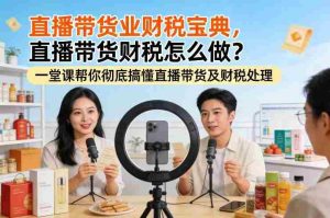 直播带货业财税宝典，直播带货财税怎么做？一堂课帮你彻底搞懂直播带货及财税处理-湘创网