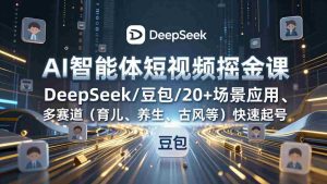 （17365期）AI智能体短视频掘金课，DeepSeek/豆包/20+场景应用、多赛道（育儿、养生、古风等）快速起号-湘创网