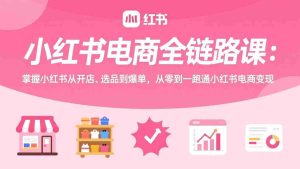 (17443期)小红书电商全链路课:掌握小红书从开店、选品到爆单,从零到一跑通小红书电商变现-湘创网