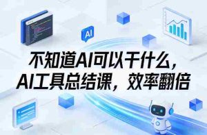 不知道AI可以干什么，AI工具总结课，效率翻倍-湘创网