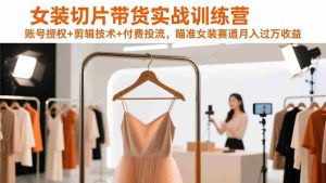 （17357期）女装切片带货实战训练营，账号授权+剪辑技术+付费投流，瞄准女装赛道月入过万收益-湘创网